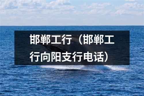 邯郸工行（邯郸工行向阳支行电话）