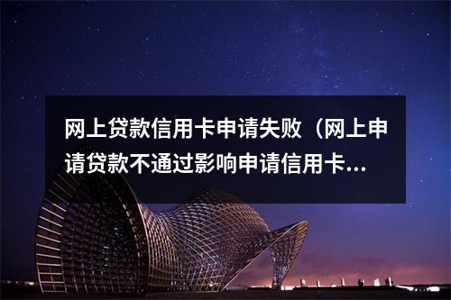 网上贷款信用卡申请失败(网上申请贷款不通过影响申请信用卡吗)