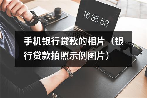 手机银行贷款的相片（银行贷款拍照示例图片）