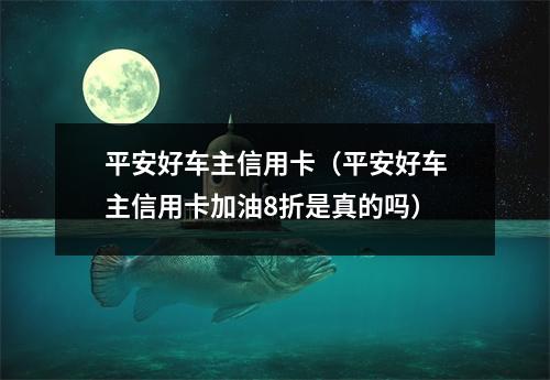 平安好车主信用卡（平安好车主信用卡加油8折是真的吗）