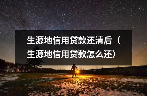 生源地信用贷款还清后（生源地信用贷款怎么还）