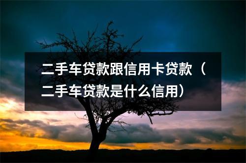 二手车贷款跟信用卡贷款（二手车贷款是什么信用）