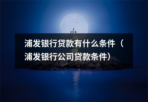 浦发银行贷款有什么条件（浦发银行公司贷款条件）