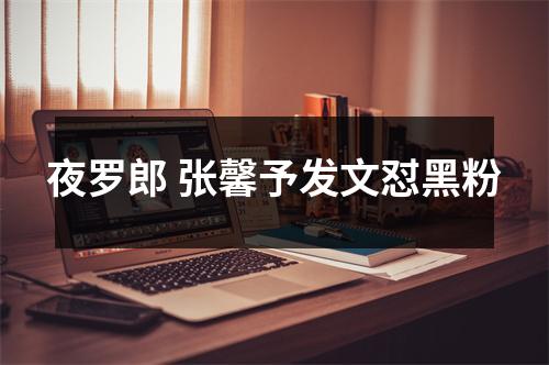 夜罗郎 张馨予发文怼黑粉