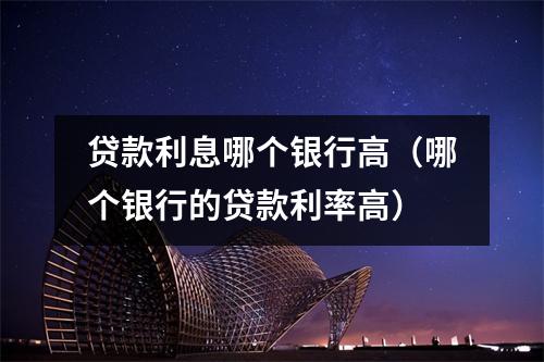 贷款利息哪个银行高（哪个银行的贷款利率高）