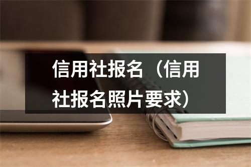 信用社报名（信用社报名照片要求）