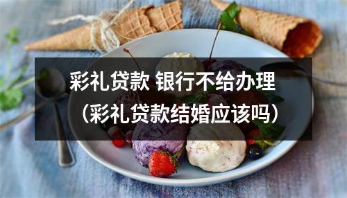 彩礼贷款 银行不给办理（彩礼贷款结婚应该吗）