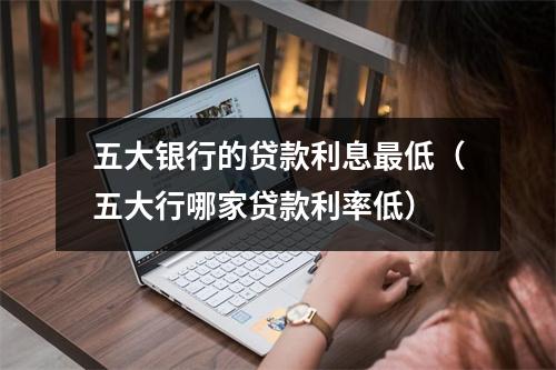五大银行的贷款利息最低（五大行哪家贷款利率低）