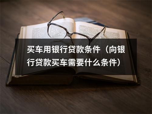 买车用银行贷款条件（向银行贷款买车需要什么条件）