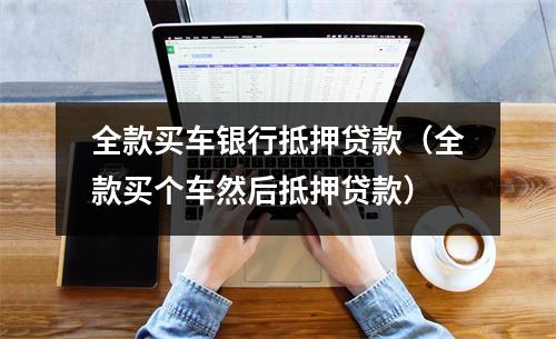 全款买车银行抵押贷款（全款买个车然后抵押贷款）