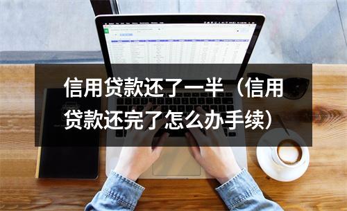 信用贷款还了一半(信用贷款还完了怎么办手续)
