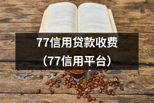 77信用贷款收费（77信用平台）