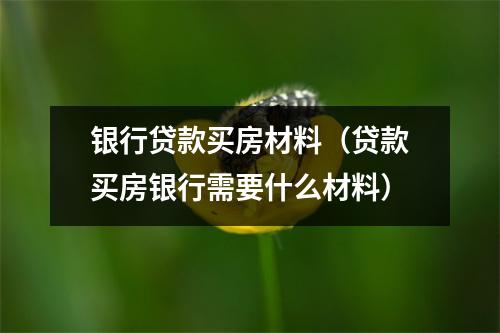 银行贷款买房材料(贷款买房银行需要什么材料)