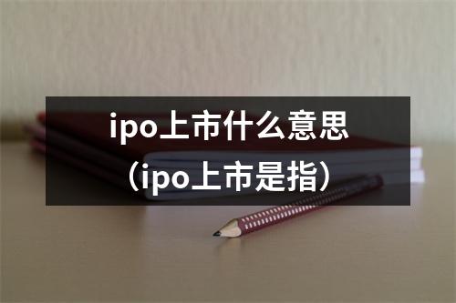 ipo上市什么意思（ipo上市是指）
