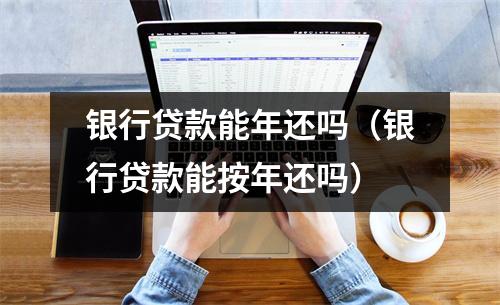 银行贷款能年还吗（银行贷款能按年还吗）