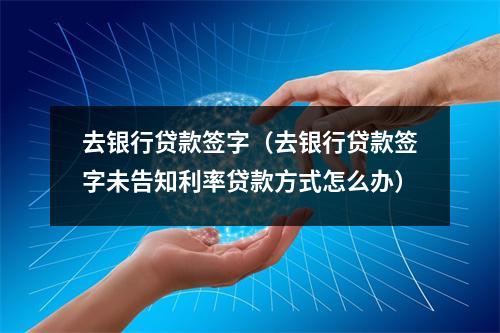 去银行贷款签字（去银行贷款签字未告知利率贷款方式怎么办）