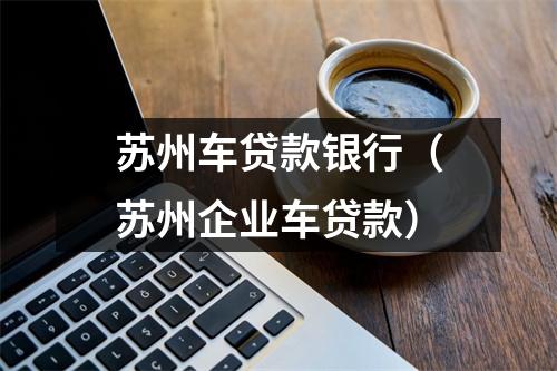 苏州车贷款银行（苏州企业车贷款）