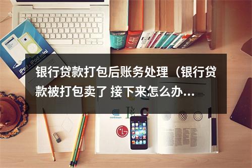 银行贷款打包后账务处理（银行贷款被打包卖了 接下来怎么办）