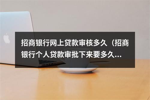 招商银行网上贷款审核多久(招商银行个人贷款审批下来要多久?)