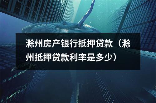 滁州房产银行抵押贷款（滁州抵押贷款利率是多少）