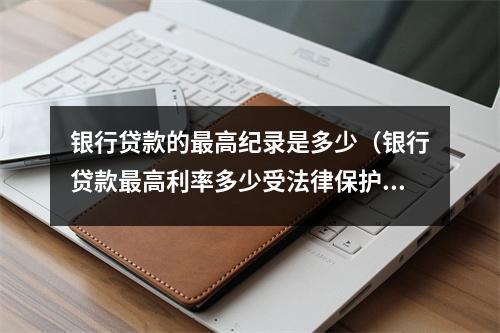 银行贷款的最高纪录是多少(银行贷款最高利率多少受法律保护)