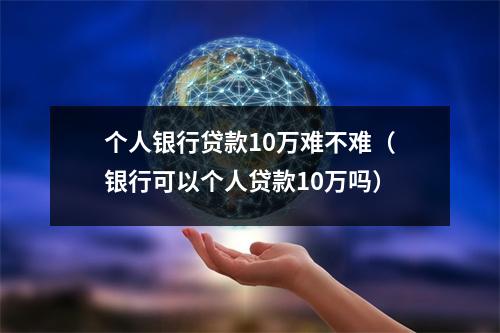 个人银行贷款10万难不难（银行可以个人贷款10万吗）