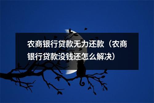 农商银行贷款无力还款（农商银行贷款没钱还怎么解决）