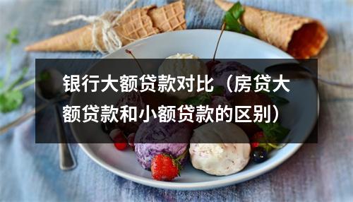 银行大额贷款对比(房贷大额贷款和小额贷款的区别)
