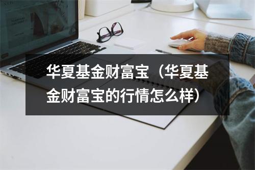 华夏基金财富宝（华夏基金财富宝的行情怎么样）