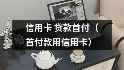 信用卡 贷款首付（首付款用信用卡）