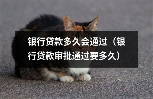 银行贷款多久会通过（银行贷款审批通过要多久）