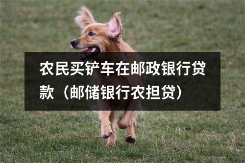 农民买铲车在邮政银行贷款（邮储银行农担贷）