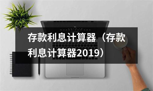 存款利息计算器（存款利息计算器2019）