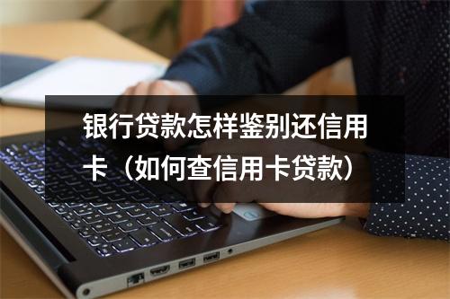 银行贷款怎样鉴别还信用卡（如何查信用卡贷款）