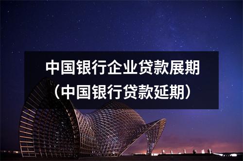 中国银行企业贷款展期(中国银行贷款延期)