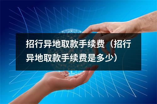 招行异地取款手续费（招行异地取款手续费是多少）