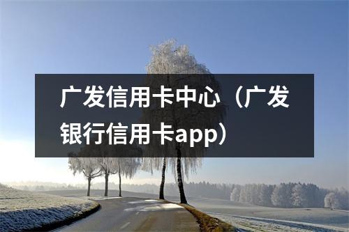 广发信用卡中心（广发银行信用卡app）