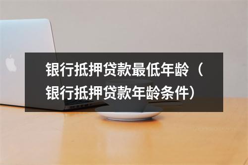 银行抵押贷款最低年龄（银行抵押贷款年龄条件）