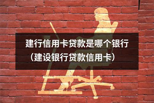 建行信用卡贷款是哪个银行（建设银行贷款信用卡）