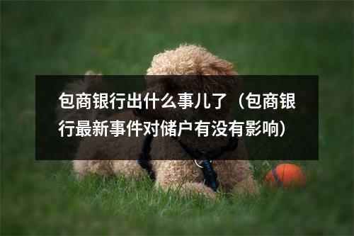 包商银行出什么事儿了（包商银行最新事件对储户有没有影响）