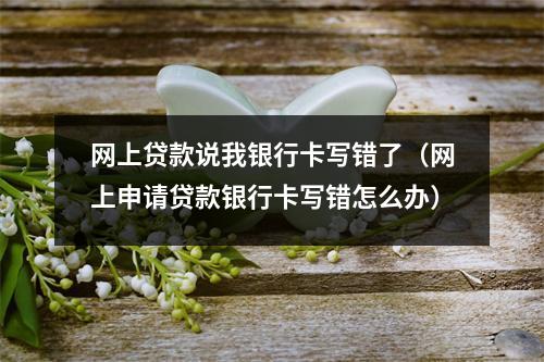 网上贷款说我银行卡写错了（网上申请贷款银行卡写错怎么办）