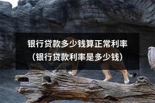 银行贷款多少钱算正常利率（银行贷款利率是多少钱）