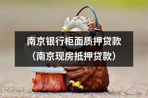 南京银行柜面质押贷款（南京现房抵押贷款）