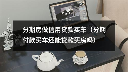 分期房做信用贷款买车（分期付款买车还能贷款买房吗）