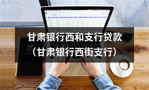 甘肃银行西和支行贷款（甘肃银行西街支行）
