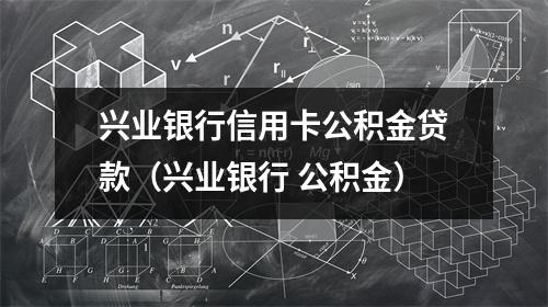 兴业银行信用卡公积金贷款(兴业银行 公积金)