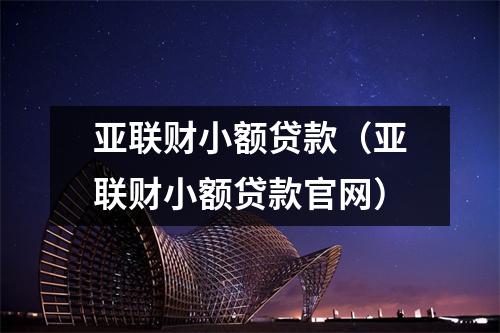 亚联财小额贷款（亚联财小额贷款官网）