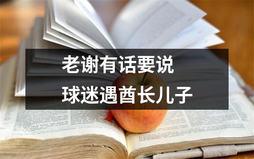 老谢有话要说 球迷遇酋长儿子