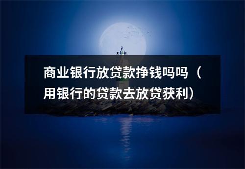 商业银行放贷款挣钱吗吗（用银行的贷款去放贷获利）