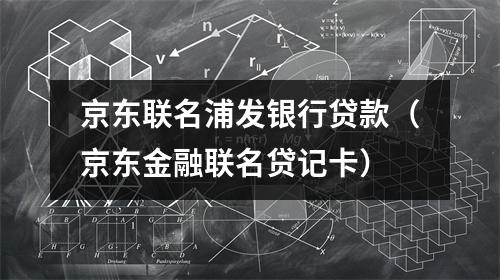 京东联名浦发银行贷款（京东金融联名贷记卡）